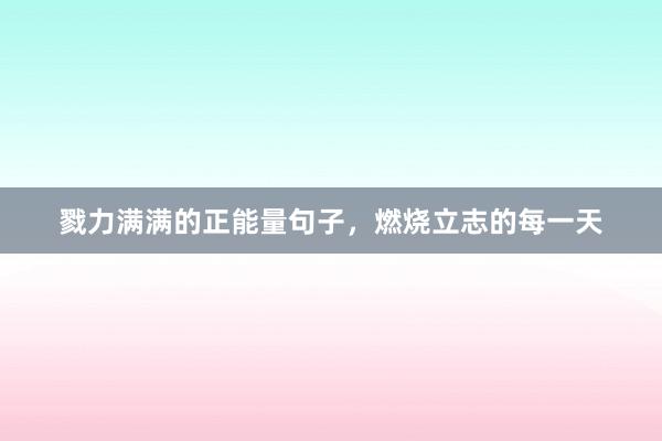 戮力满满的正能量句子，燃烧立志的每一天