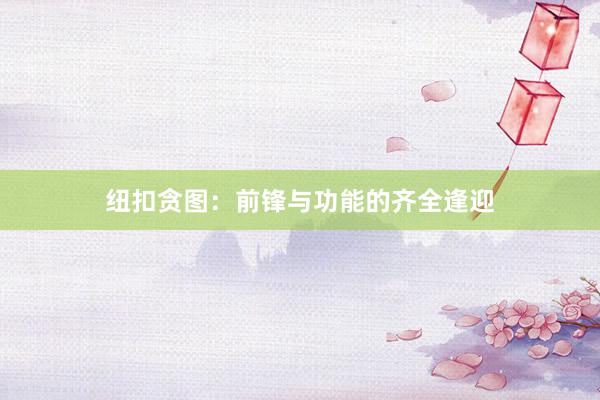 纽扣贪图：前锋与功能的齐全逢迎