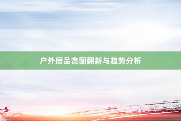户外居品贪图翻新与趋势分析