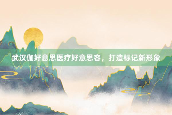 武汉伽好意思医疗好意思容，打造标记新形象