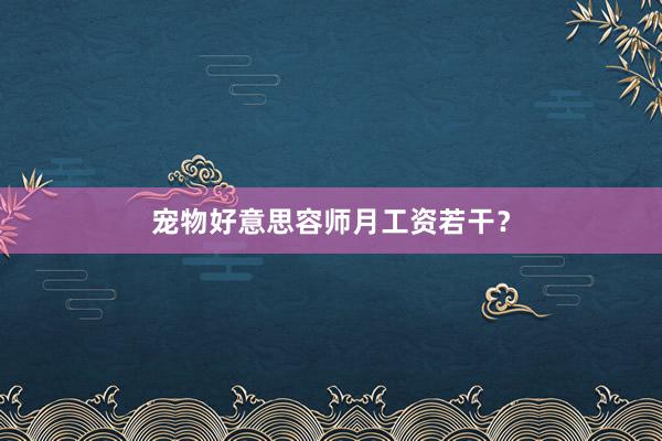 宠物好意思容师月工资若干？