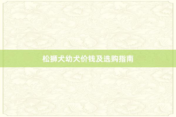 松狮犬幼犬价钱及选购指南